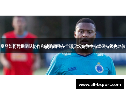 皇马如何凭借团队协作和战略调整在全球足坛竞争中持续保持领先地位