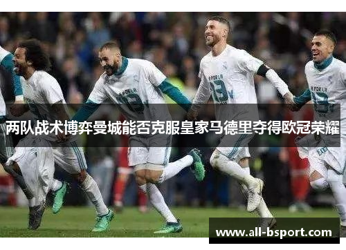 两队战术博弈曼城能否克服皇家马德里夺得欧冠荣耀
