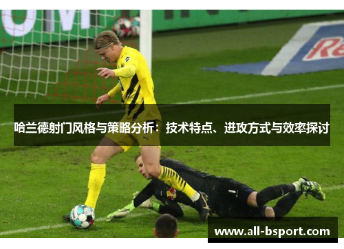 哈兰德射门风格与策略分析：技术特点、进攻方式与效率探讨