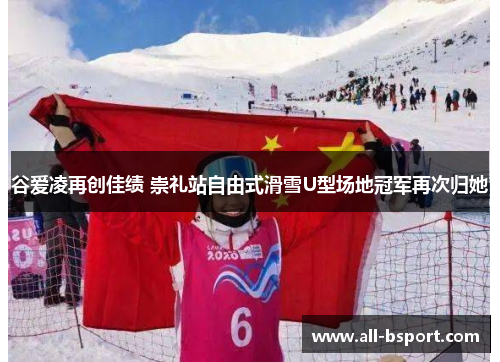 谷爱凌再创佳绩 崇礼站自由式滑雪U型场地冠军再次归她