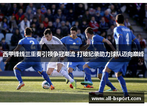西甲锋线三重奏引领争冠潮流 打破纪录助力球队迈向巅峰