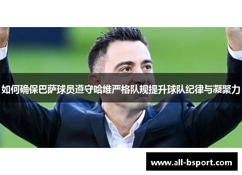如何确保巴萨球员遵守哈维严格队规提升球队纪律与凝聚力