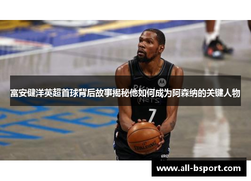 富安健洋英超首球背后故事揭秘他如何成为阿森纳的关键人物