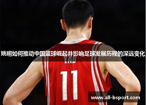 姚明如何推动中国篮球崛起并影响足球发展历程的深远变化