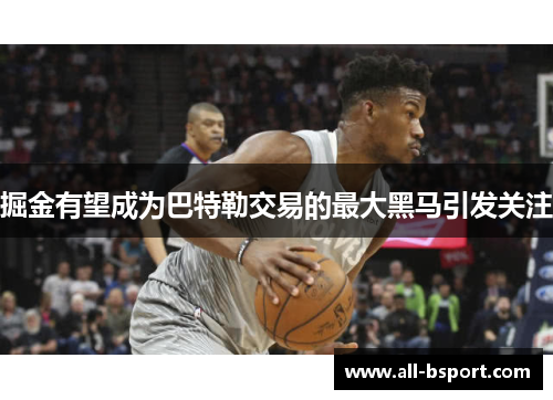 掘金有望成为巴特勒交易的最大黑马引发关注