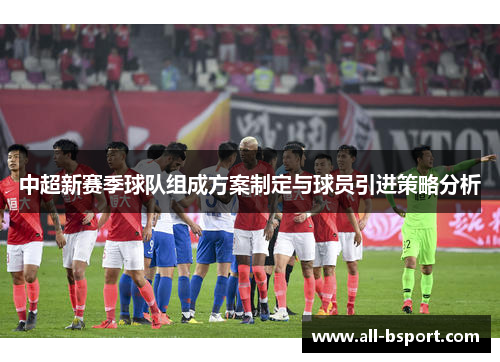 中超新赛季球队组成方案制定与球员引进策略分析