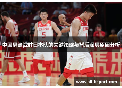 中国男篮战胜日本队的关键策略与背后深层原因分析
