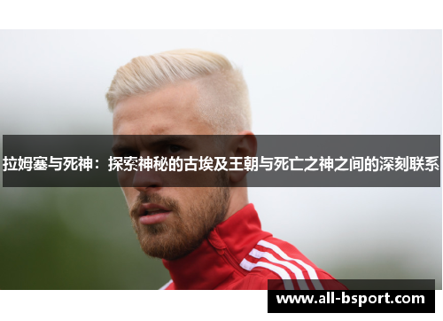拉姆塞与死神：探索神秘的古埃及王朝与死亡之神之间的深刻联系