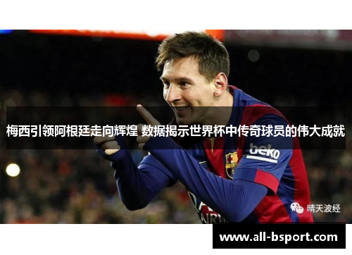 梅西引领阿根廷走向辉煌 数据揭示世界杯中传奇球员的伟大成就