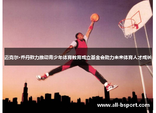 迈克尔·乔丹致力推动青少年体育教育成立基金会助力未来体育人才成长