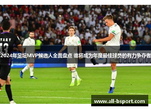 2024年足坛MVP候选人全面盘点 谁将成为年度最佳球员的有力争夺者
