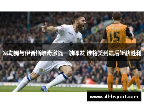 富勒姆与伊普斯维奇激战一触即发 谁将笑到最后斩获胜利