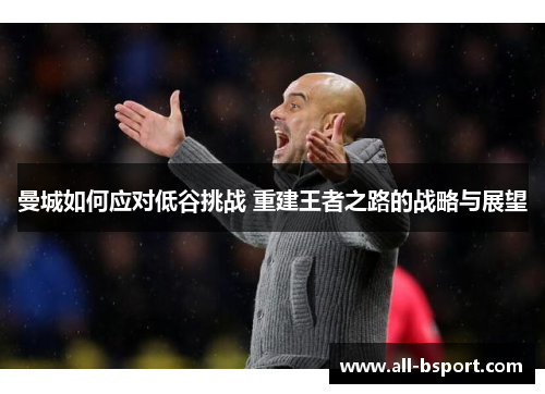 曼城如何应对低谷挑战 重建王者之路的战略与展望