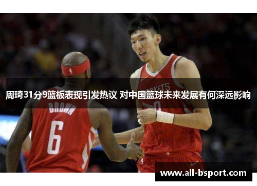 周琦31分9篮板表现引发热议 对中国篮球未来发展有何深远影响