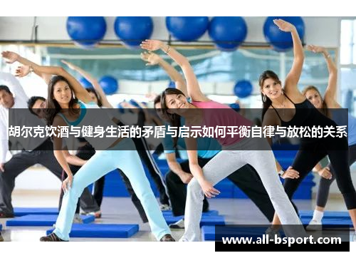 胡尔克饮酒与健身生活的矛盾与启示如何平衡自律与放松的关系