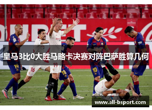 皇马3比0大胜马略卡决赛对阵巴萨胜算几何