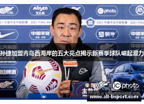 孙捷加盟青岛西海岸的五大亮点揭示新赛季球队崛起潜力