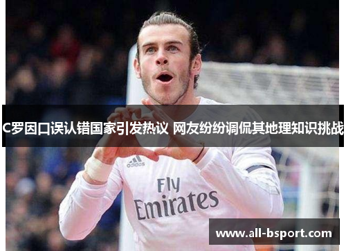 C罗因口误认错国家引发热议 网友纷纷调侃其地理知识挑战