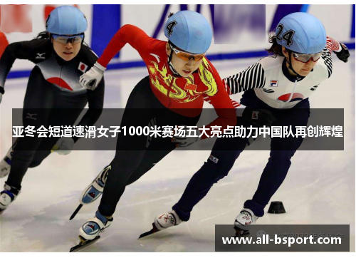 亚冬会短道速滑女子1000米赛场五大亮点助力中国队再创辉煌
