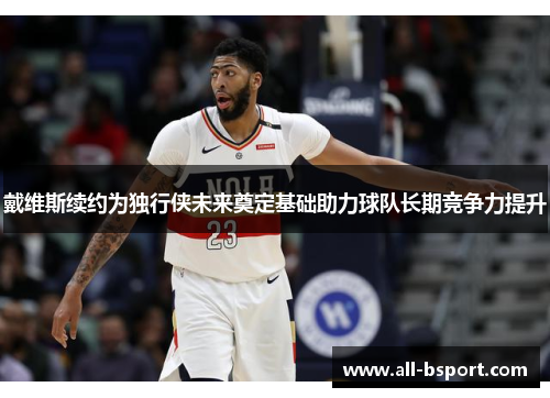 戴维斯续约为独行侠未来奠定基础助力球队长期竞争力提升
