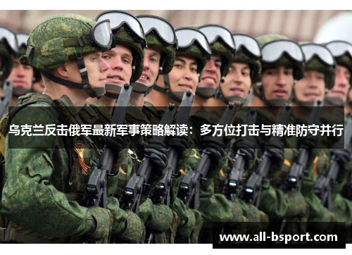 乌克兰反击俄军最新军事策略解读：多方位打击与精准防守并行