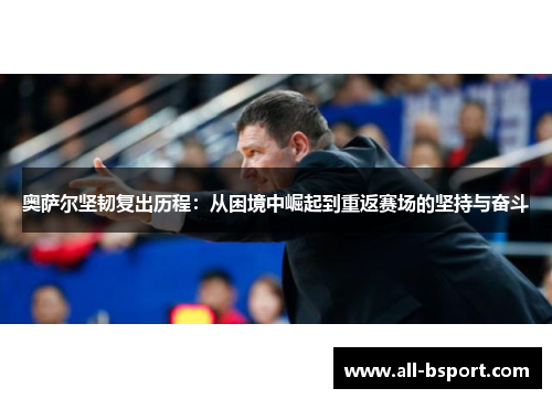 奥萨尔坚韧复出历程：从困境中崛起到重返赛场的坚持与奋斗