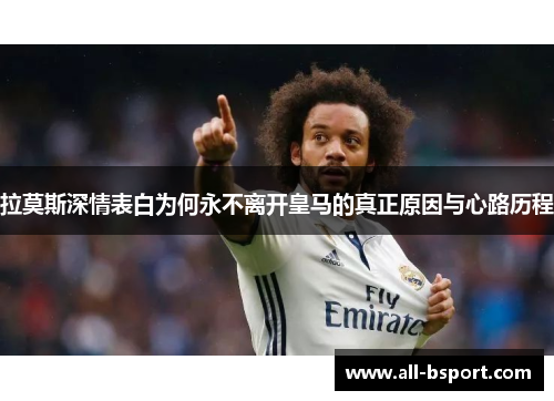 拉莫斯深情表白为何永不离开皇马的真正原因与心路历程