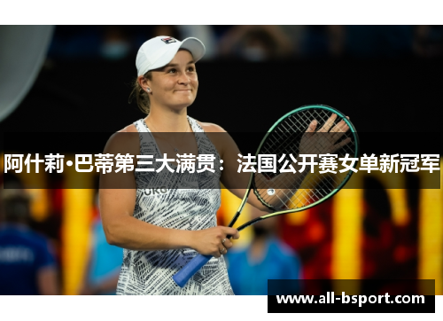阿什莉·巴蒂第三大满贯：法国公开赛女单新冠军