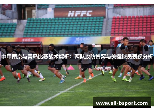 中甲南京与青岛比赛战术解析：两队攻防博弈与关键球员表现分析