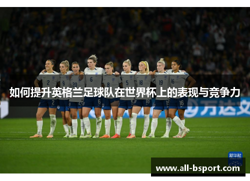 如何提升英格兰足球队在世界杯上的表现与竞争力