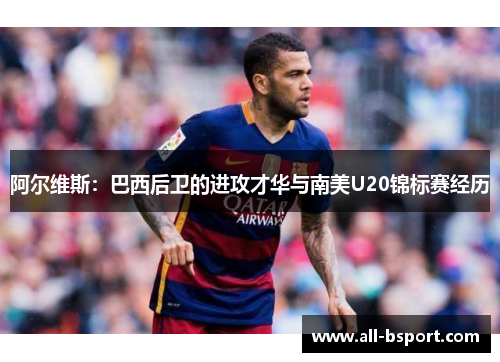 阿尔维斯：巴西后卫的进攻才华与南美U20锦标赛经历