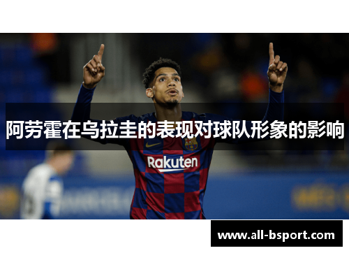 阿劳霍在乌拉圭的表现对球队形象的影响