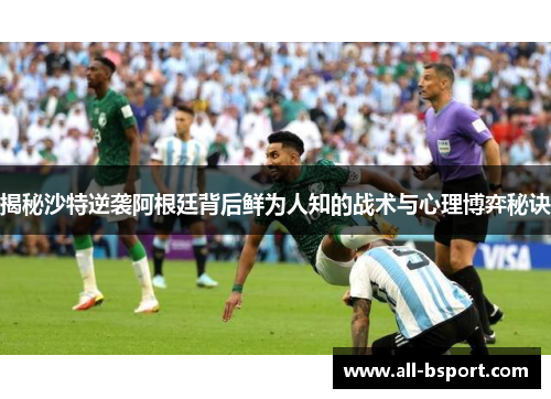 揭秘沙特逆袭阿根廷背后鲜为人知的战术与心理博弈秘诀