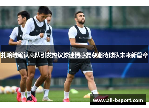 扎哈维确认离队引发热议球迷情感复杂期待球队未来新篇章