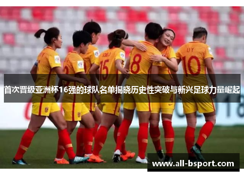 首次晋级亚洲杯16强的球队名单揭晓历史性突破与新兴足球力量崛起