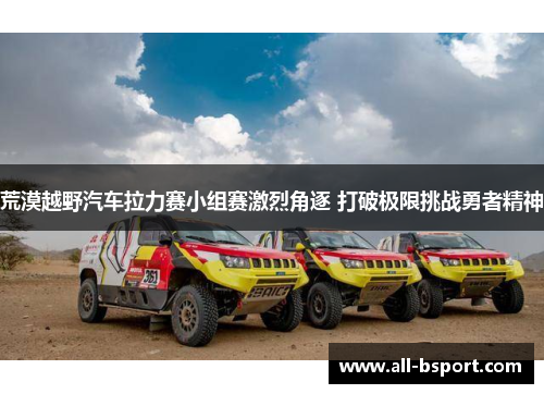 荒漠越野汽车拉力赛小组赛激烈角逐 打破极限挑战勇者精神