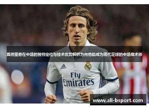 莫德里奇在中场的独特定位与技术优势解析为何他能成为现代足球的中场魔术师