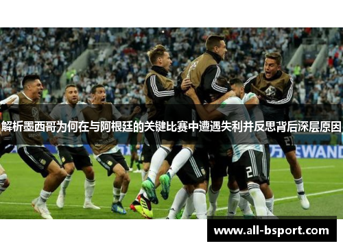 解析墨西哥为何在与阿根廷的关键比赛中遭遇失利并反思背后深层原因 解析墨西哥为何在与阿根廷的关键比赛中遭遇失利并反思背后深层原因