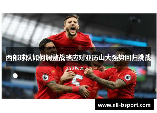 西部球队如何调整战略应对亚历山大强势回归挑战 西部球队如何调整战略应对亚历山大强势回归挑战