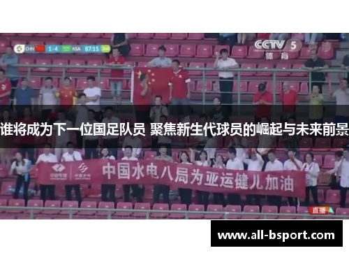谁将成为下一位国足队员 聚焦新生代球员的崛起与未来前景 谁将成为下一位国足队员 聚焦新生代球员的崛起与未来前景