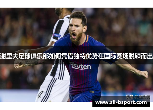 谢里夫足球俱乐部如何凭借独特优势在国际赛场脱颖而出 谢里夫足球俱乐部如何凭借独特优势在国际赛场脱颖而出