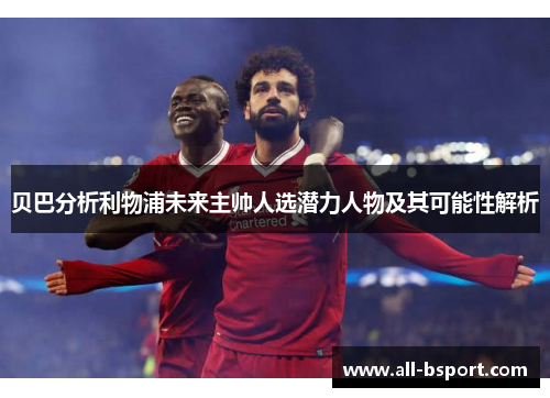 贝巴分析利物浦未来主帅人选潜力人物及其可能性解析 贝巴分析利物浦未来主帅人选潜力人物及其可能性解析