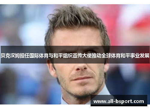 贝克汉姆担任国际体育与和平组织宣传大使推动全球体育和平事业发展 贝克汉姆担任国际体育与和平组织宣传大使推动全球体育和平事业发展