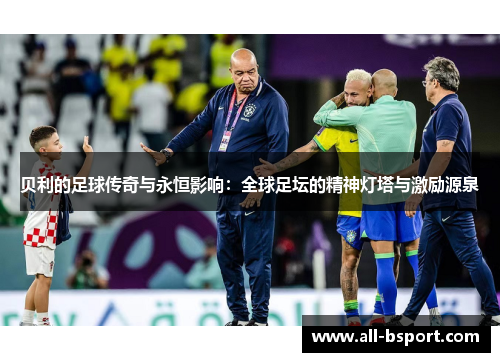 贝利的足球传奇与永恒影响:全球足坛的精神灯塔与激励源泉 贝利的足球传奇与永恒影响:全球足坛的精神灯塔与激励源泉