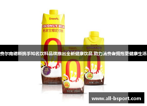费尔南德斯携手知名饮料品牌推出全新健康饮品 助力消费者拥抱更健康生活 费尔南德斯携手知名饮料品牌推出全新健康饮品 助力消费者拥抱更健康生活