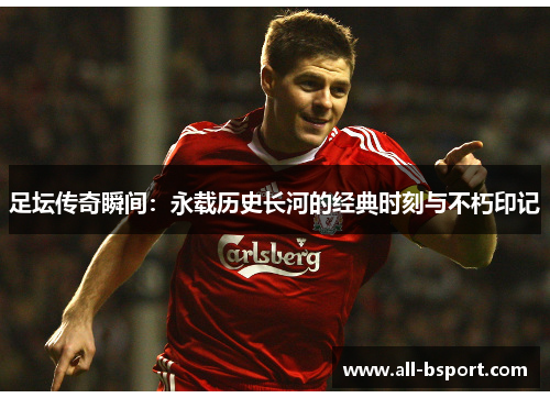 足坛传奇瞬间：永载历史长河的经典时刻与不朽印记