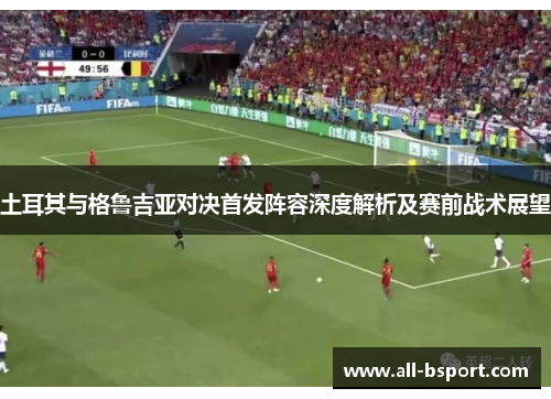 土耳其与格鲁吉亚对决首发阵容深度解析及赛前战术展望