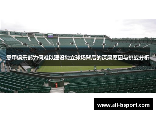 意甲俱乐部为何难以建设独立球场背后的深层原因与挑战分析