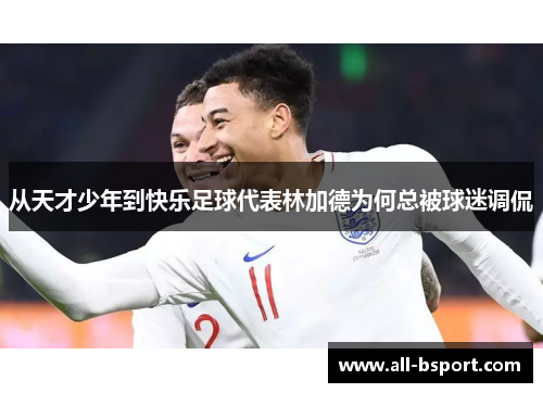 从天才少年到快乐足球代表林加德为何总被球迷调侃