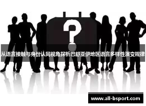从语言接触与身份认同视角探析巴舒亚伊地区语言多样性演变规律